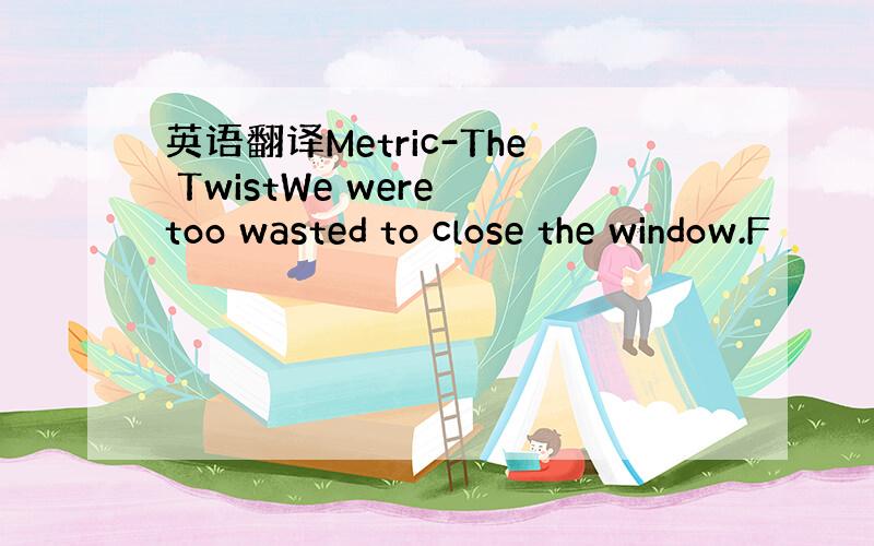 英语翻译Metric-The TwistWe were too wasted to close the window.F