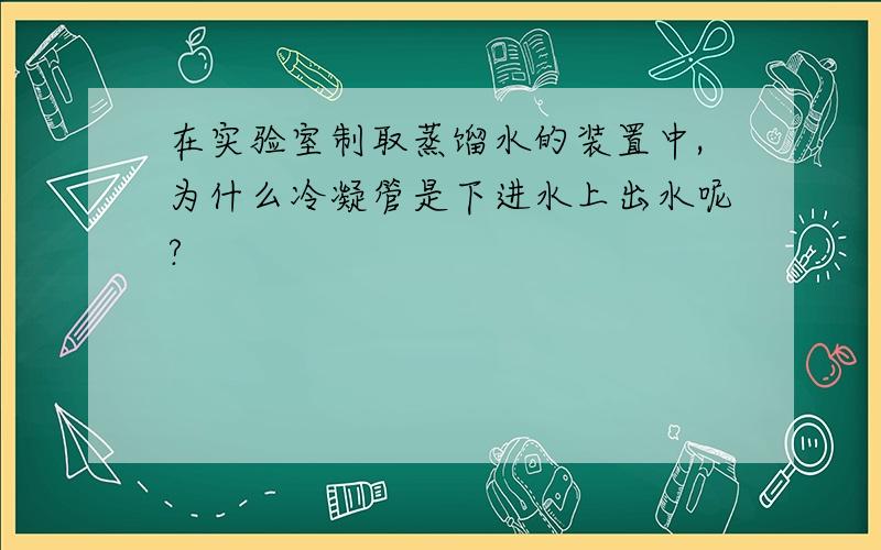 在实验室制取蒸馏水的装置中,为什么冷凝管是下进水上出水呢?