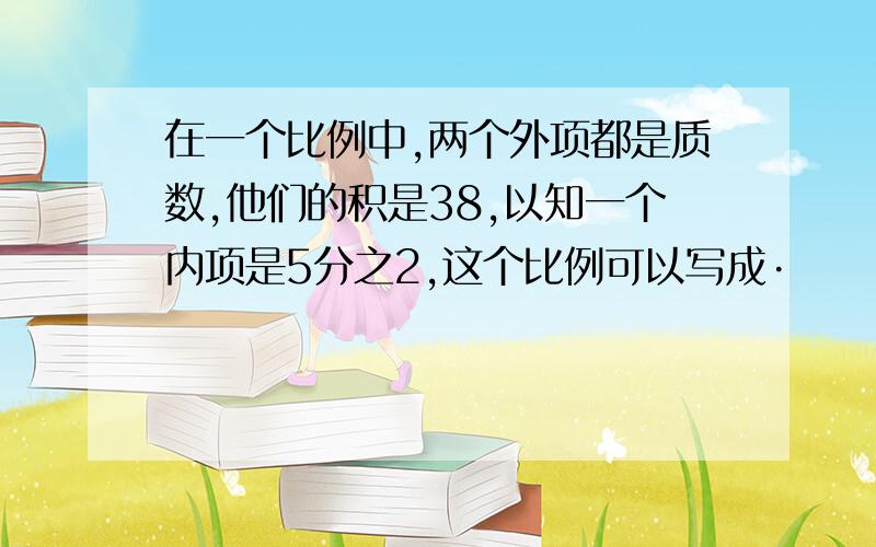 在一个比例中,两个外项都是质数,他们的积是38,以知一个内项是5分之2,这个比例可以写成·