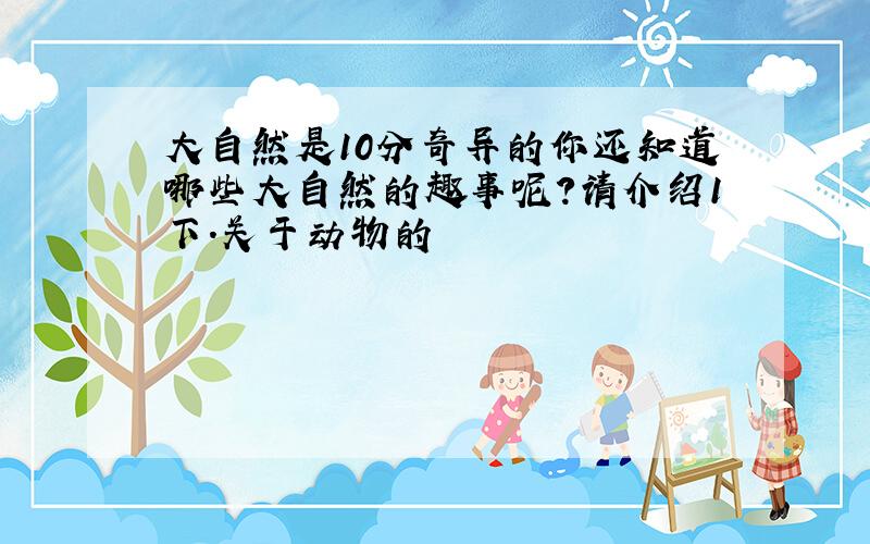 大自然是10分奇异的你还知道哪些大自然的趣事呢?请介绍1下.关于动物的