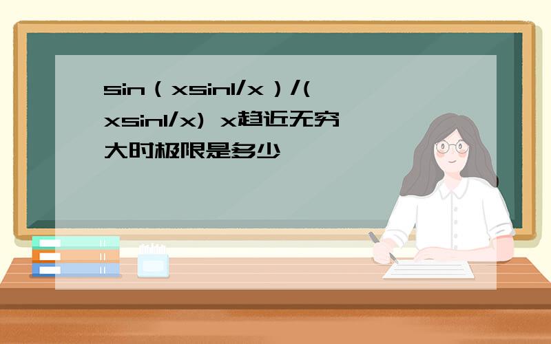 sin（xsin1/x）/(xsin1/x) x趋近无穷大时极限是多少