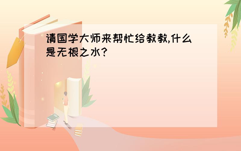 请国学大师来帮忙给教教,什么是无根之水?