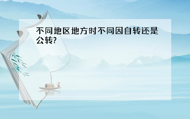 不同地区地方时不同因自转还是公转?