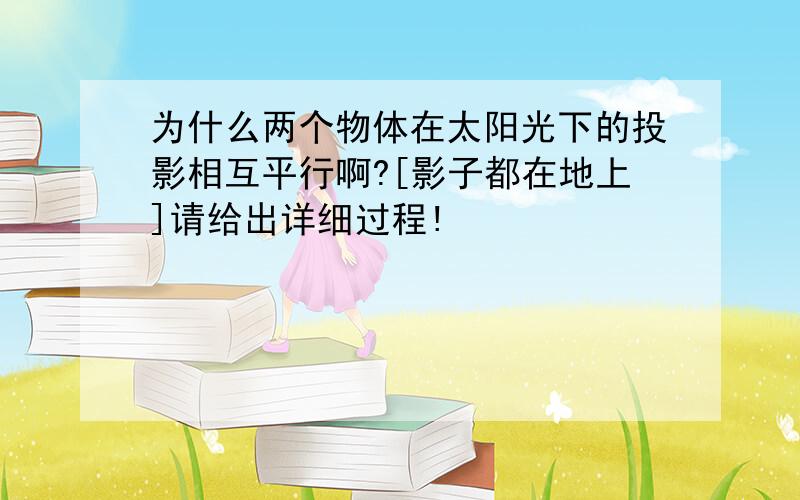 为什么两个物体在太阳光下的投影相互平行啊?[影子都在地上]请给出详细过程!