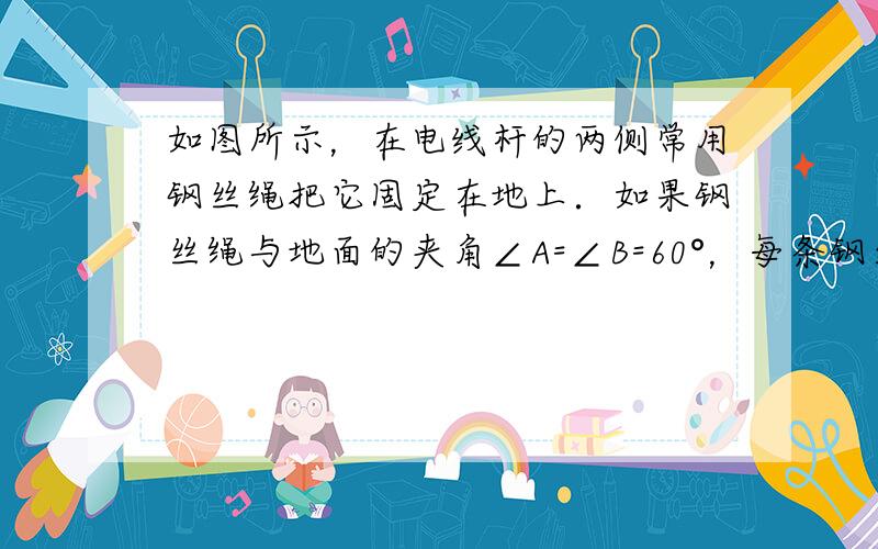 如图所示，在电线杆的两侧常用钢丝绳把它固定在地上．如果钢丝绳与地面的夹角∠A=∠B=60°，每条钢丝绳的拉力都是300N