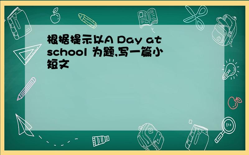 根据提示以A Day at school 为题,写一篇小短文