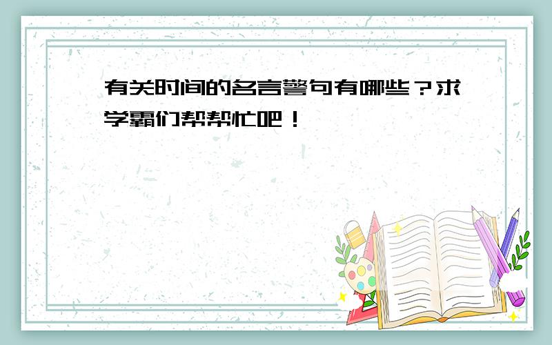 有关时间的名言警句有哪些？求学霸们帮帮忙吧！