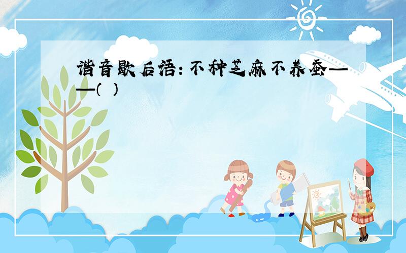 谐音歇后语：不种芝麻不养蚕——（ ）