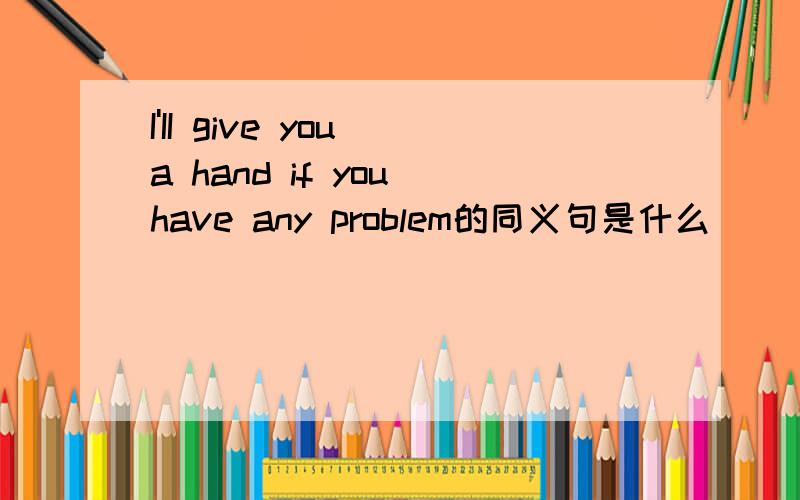 I'II give you a hand if you have any problem的同义句是什么