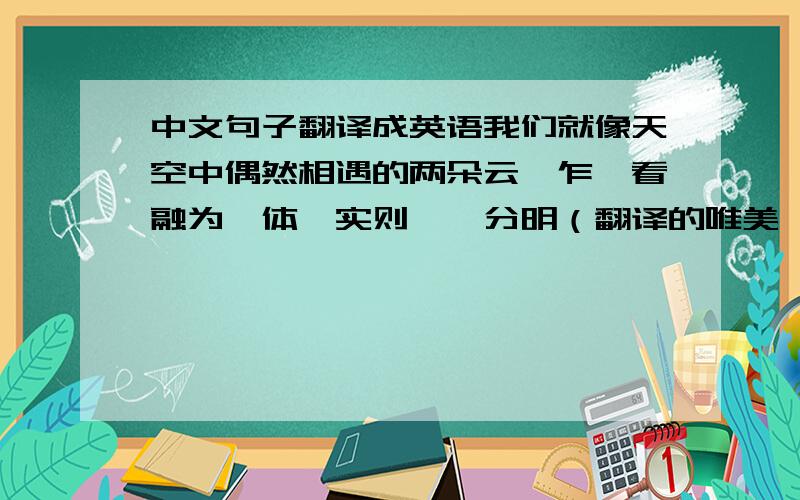 中文句子翻译成英语我们就像天空中偶然相遇的两朵云,乍一看融为一体,实则泾渭分明（翻译的唯美一点,拒绝翻译器）