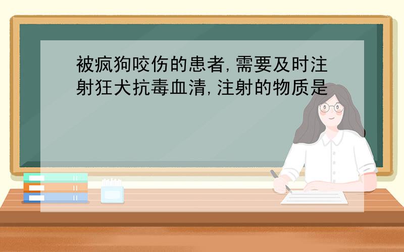 被疯狗咬伤的患者,需要及时注射狂犬抗毒血清,注射的物质是