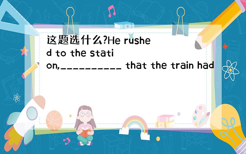 这题选什么?He rushed to the station,__________ that the train had