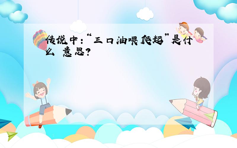 传说中：“三口油喂爬起”是什么 意思?