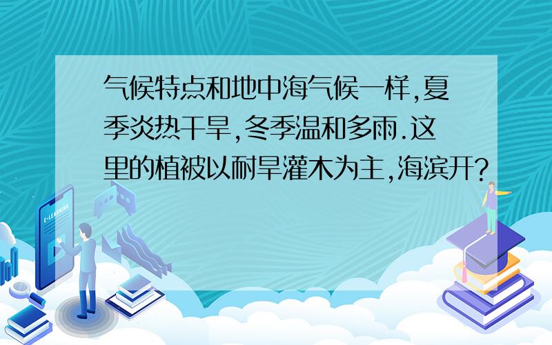 气候特点和地中海气候一样,夏季炎热干旱,冬季温和多雨.这里的植被以耐旱灌木为主,海滨开?