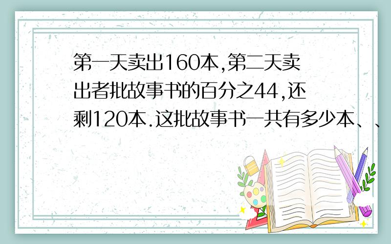 第一天卖出160本,第二天卖出者批故事书的百分之44,还剩120本.这批故事书一共有多少本、、?