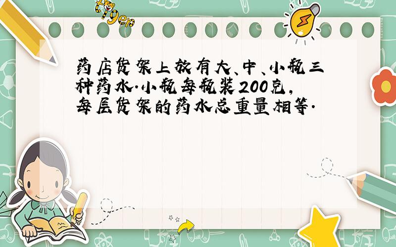 药店货架上放有大、中、小瓶三种药水.小瓶每瓶装200克,每层货架的药水总重量相等.