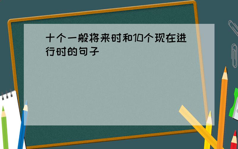 十个一般将来时和10个现在进行时的句子