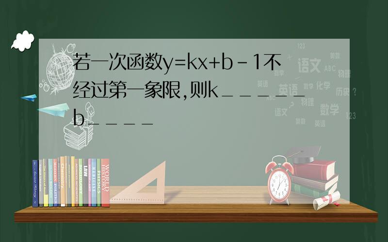 若一次函数y=kx+b-1不经过第一象限,则k_____b____