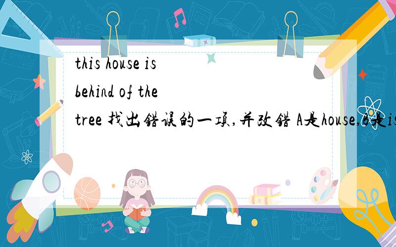 this house is behind of the tree 找出错误的一项,并改错 A是house,B是is,C是