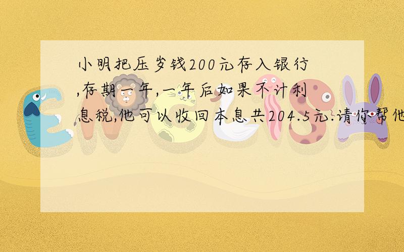 小明把压岁钱200元存入银行,存期一年,一年后如果不计利息税,他可以收回本息共204.5元.请你帮他算一算一年的利率是多