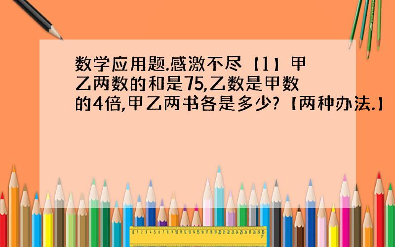 数学应用题.感激不尽【1】甲乙两数的和是75,乙数是甲数的4倍,甲乙两书各是多少?【两种办法.】【2】把一个棱长5分米的