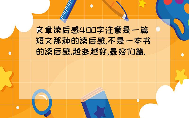 文章读后感400字注意是一篇短文那种的读后感,不是一本书的读后感,越多越好,最好10篇.