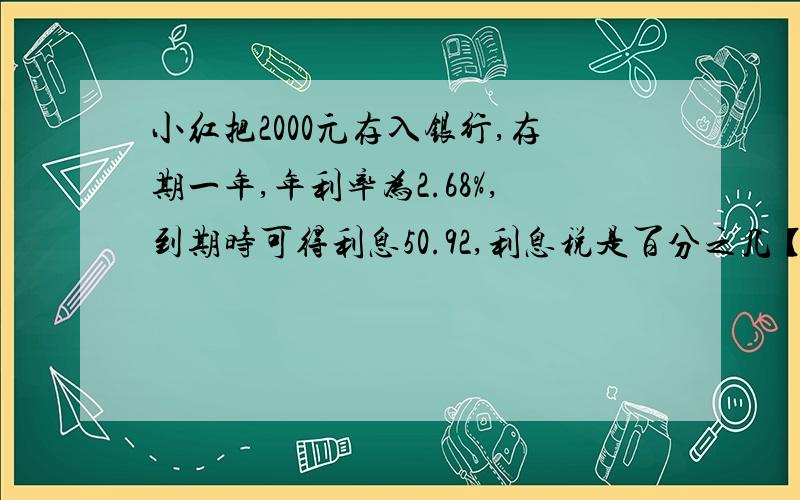 小红把2000元存入银行,存期一年,年利率为2.68%,到期时可得利息50.92,利息税是百分之几【要求过程】