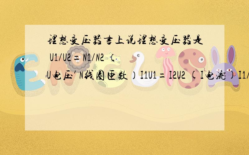 理想变压器书上说理想变压器是 U1/U2=N1/N2 （U电压′N线圈匝数）I1U1=I2U2 (I电流)I1/I2=U