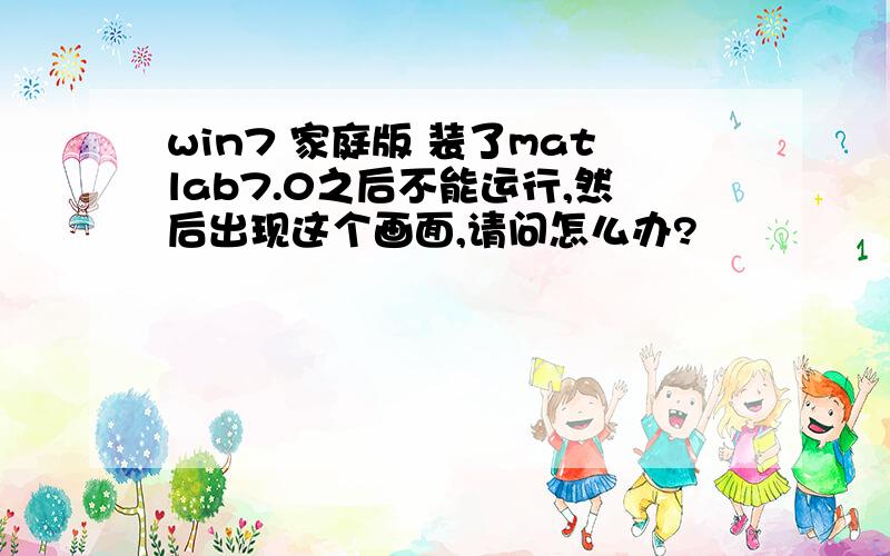 win7 家庭版 装了matlab7.0之后不能运行,然后出现这个画面,请问怎么办?