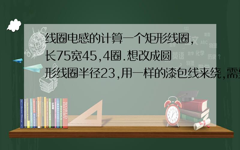 线圈电感的计算一个矩形线圈,长75宽45,4圈.想改成圆形线圈半径23,用一样的漆包线来绕,需要绕几圈?