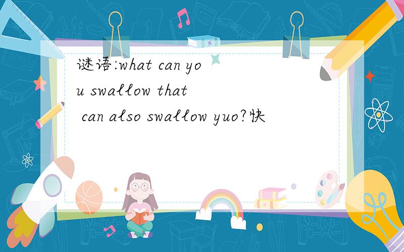 谜语:what can you swallow that can also swallow yuo?快