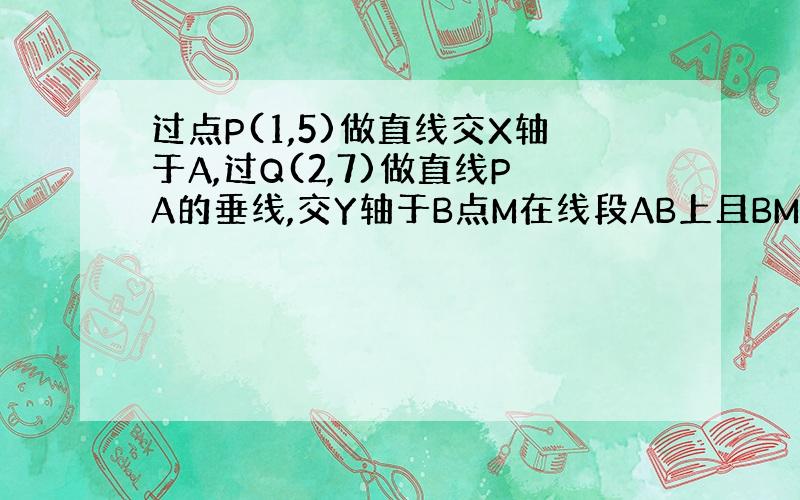 过点P(1,5)做直线交X轴于A,过Q(2,7)做直线PA的垂线,交Y轴于B点M在线段AB上且BM/MA=1/2,求M的