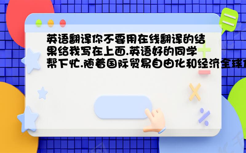 英语翻译你不要用在线翻译的结果给我写在上面.英语好的同学帮下忙.随着国际贸易自由化和经济全球化程度的逐步加深,在原关税与