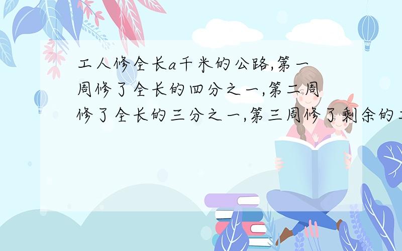 工人修全长a千米的公路,第一周修了全长的四分之一,第二周修了全长的三分之一,第三周修了剩余的二分之一.还剩下（）千米