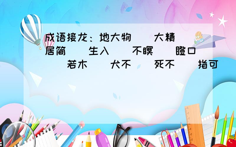 成语接龙：地大物（）大精（）居简（）生入（）不瞑（）瞪口（）若木（）犬不（）死不（）指可（）一数()三其（）高望（）见天