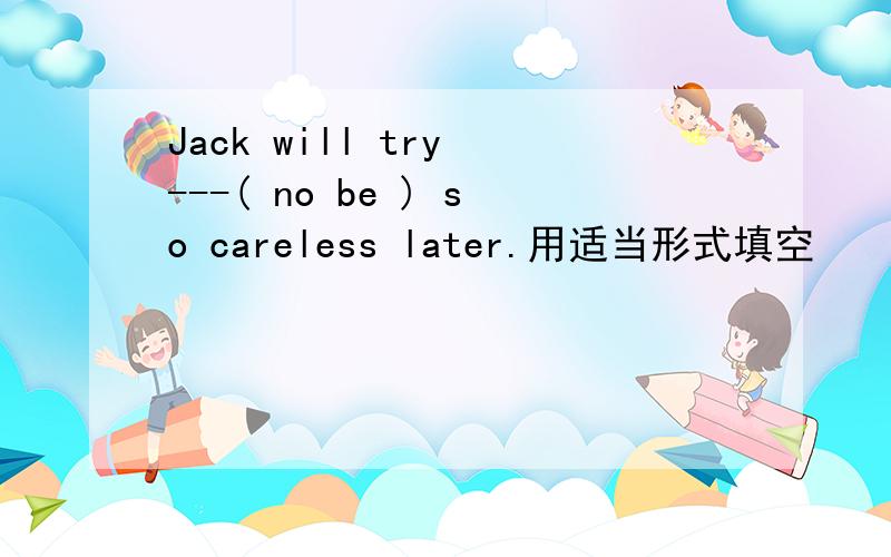 Jack will try ---( no be ) so careless later.用适当形式填空