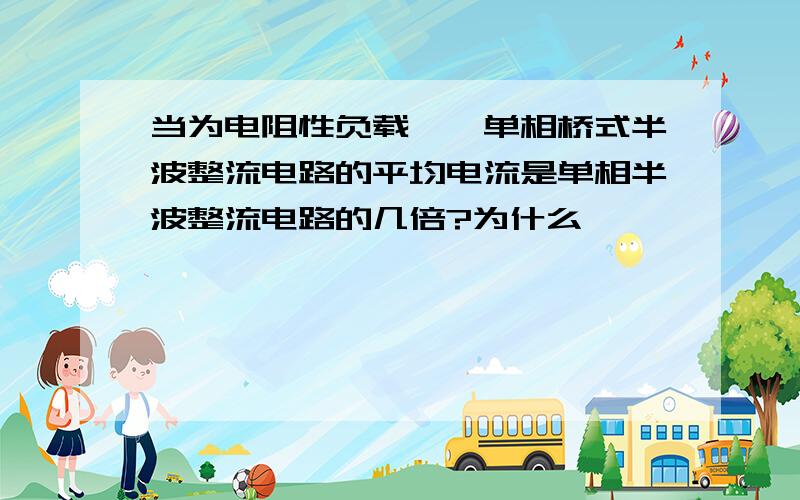 当为电阻性负载吋,单相桥式半波整流电路的平均电流是单相半波整流电路的几倍?为什么