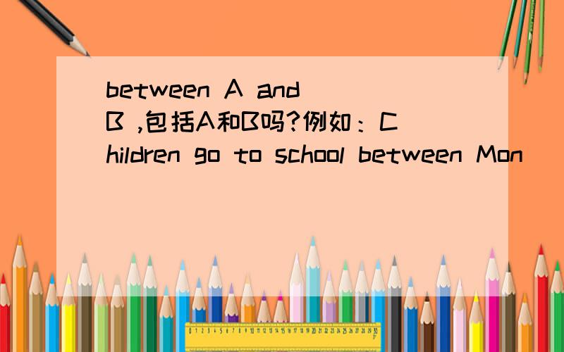 between A and B ,包括A和B吗?例如：Children go to school between Mon