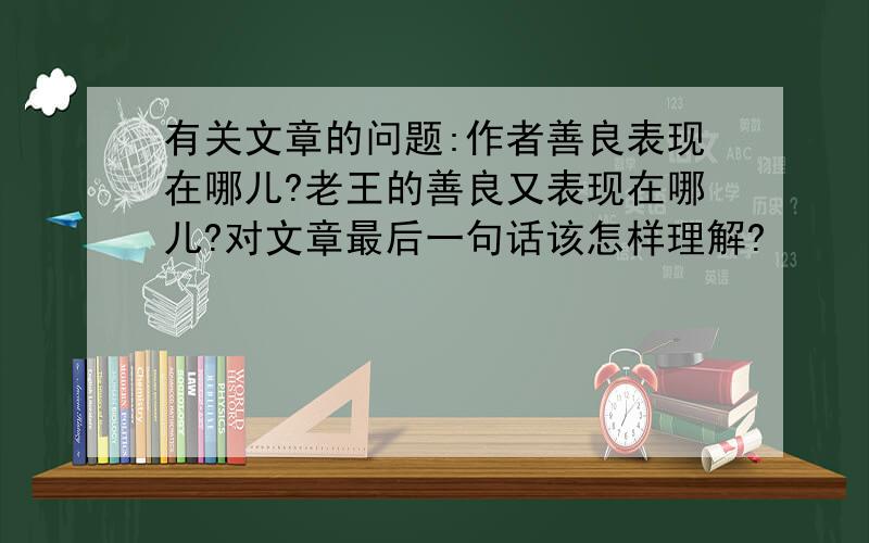 有关文章的问题:作者善良表现在哪儿?老王的善良又表现在哪儿?对文章最后一句话该怎样理解?