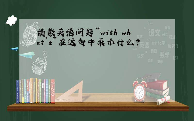 请教英语问题“with what's”在这句中表示什么?