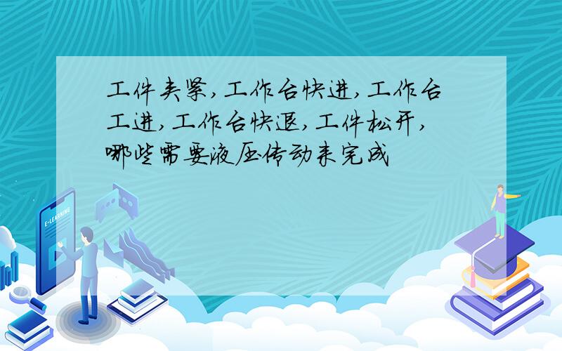 工件夹紧,工作台快进,工作台工进,工作台快退,工件松开,哪些需要液压传动来完成