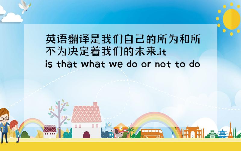 英语翻译是我们自己的所为和所不为决定着我们的未来.it is that what we do or not to do