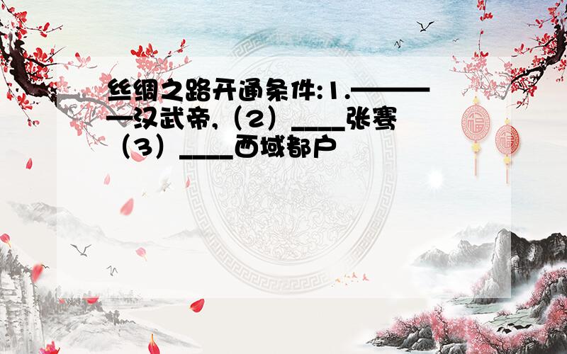 丝绸之路开通条件:1.————汉武帝,（2）____张骞（3）____西域都户