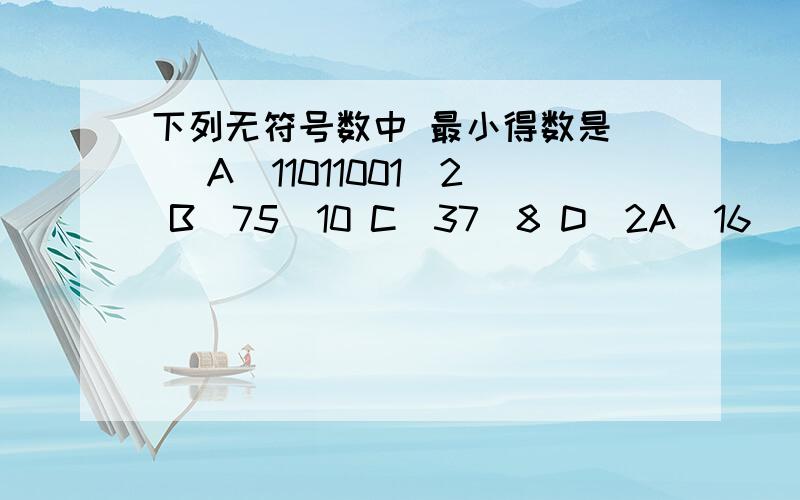 下列无符号数中 最小得数是() A(11011001)2 B(75)10 C(37)8 D(2A)16