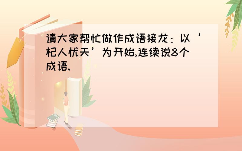 请大家帮忙做作成语接龙：以‘杞人忧天’为开始,连续说8个成语.