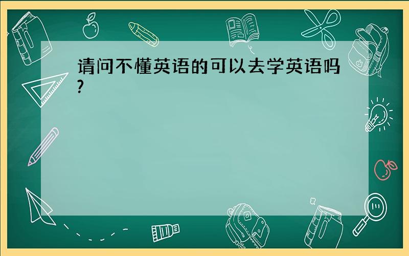 请问不懂英语的可以去学英语吗?