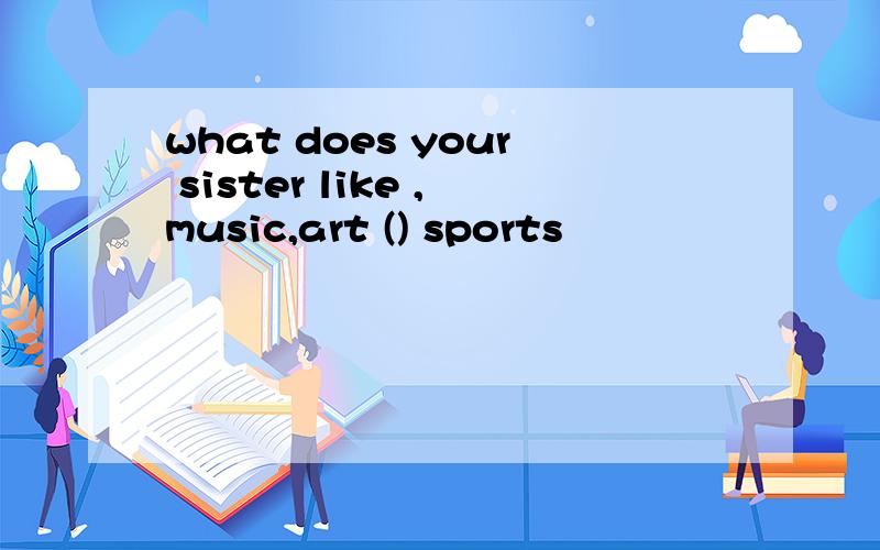 what does your sister like ,music,art () sports