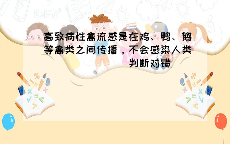 高致病性禽流感是在鸡、鸭、鹅等禽类之间传播，不会感染人类．______（判断对错）