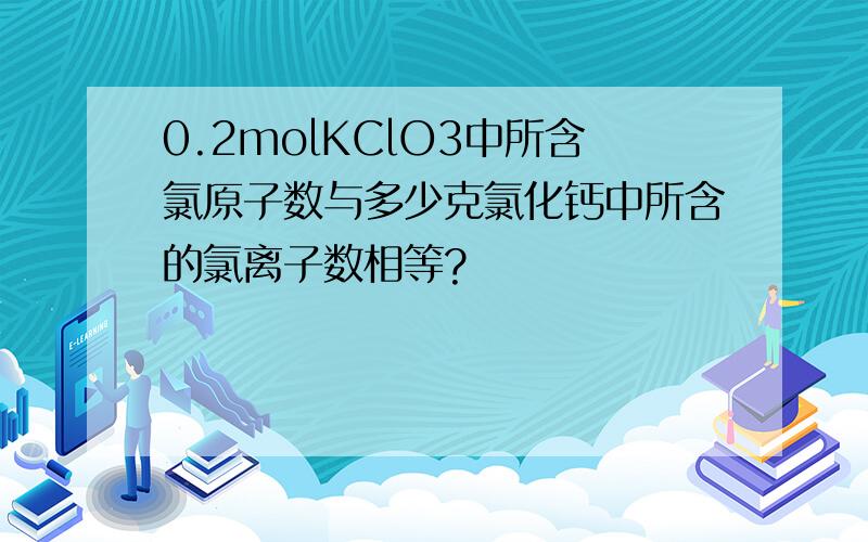 0.2molKClO3中所含氯原子数与多少克氯化钙中所含的氯离子数相等?