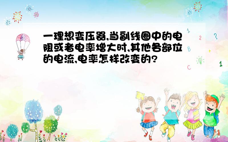 一理想变压器,当副线圈中的电阻或者电率增大时,其他各部位的电流,电率怎样改变的?